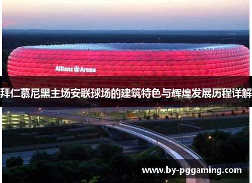 拜仁慕尼黑主场安联球场的建筑特色与辉煌发展历程详解 拜仁慕尼黑主场安联球场的建筑特色与辉煌发展历程详解
