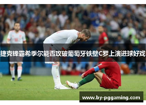 捷克锋霸希季尔能否攻破葡萄牙铁壁C罗上演进球好戏 捷克锋霸希季尔能否攻破葡萄牙铁壁C罗上演进球好戏