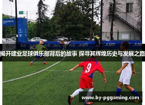 揭开建业足球俱乐部背后的故事 探寻其辉煌历史与发展之路 揭开建业足球俱乐部背后的故事 探寻其辉煌历史与发展之路