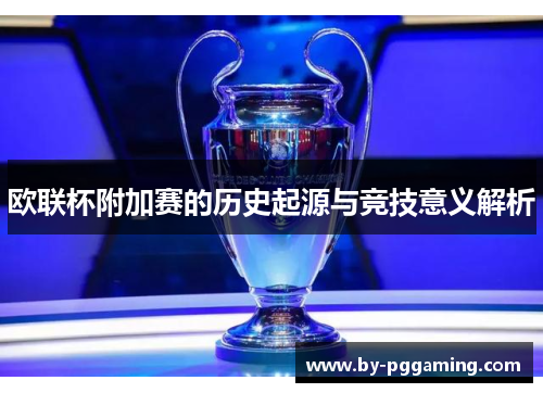 欧联杯附加赛的历史起源与竞技意义解析 欧联杯附加赛的历史起源与竞技意义解析