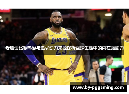 老詹谈比赛热爱与追求动力来源探析篮球生涯中的内在驱动力 老詹谈比赛热爱与追求动力来源探析篮球生涯中的内在驱动力