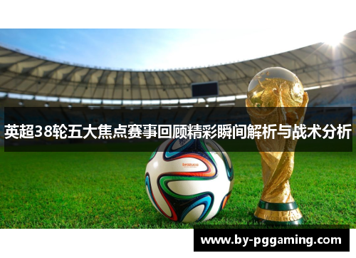 英超38轮五大焦点赛事回顾精彩瞬间解析与战术分析 英超38轮五大焦点赛事回顾精彩瞬间解析与战术分析