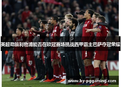 英超劲旅利物浦能否在欧冠赛场挑战西甲霸主巴萨夺冠荣耀
