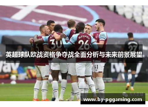 英超球队欧战资格争夺战全面分析与未来前景展望 英超球队欧战资格争夺战全面分析与未来前景展望