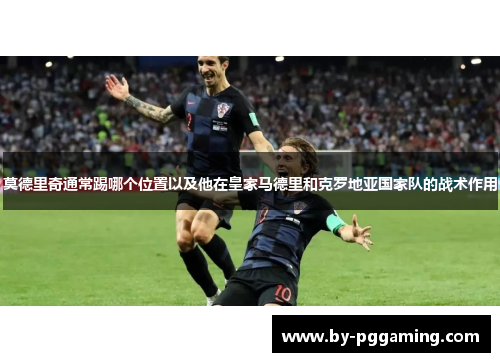 莫德里奇通常踢哪个位置以及他在皇家马德里和克罗地亚国家队的战术作用