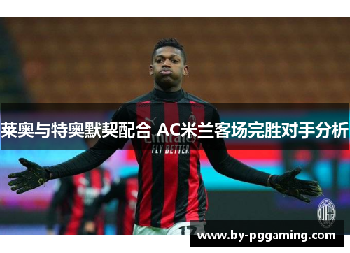 莱奥与特奥默契配合 AC米兰客场完胜对手分析 莱奥与特奥默契配合 AC米兰客场完胜对手分析
