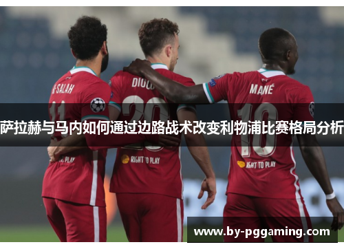 萨拉赫与马内如何通过边路战术改变利物浦比赛格局分析