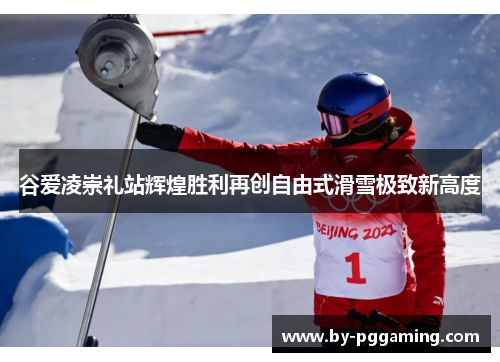 谷爱凌崇礼站辉煌胜利再创自由式滑雪极致新高度