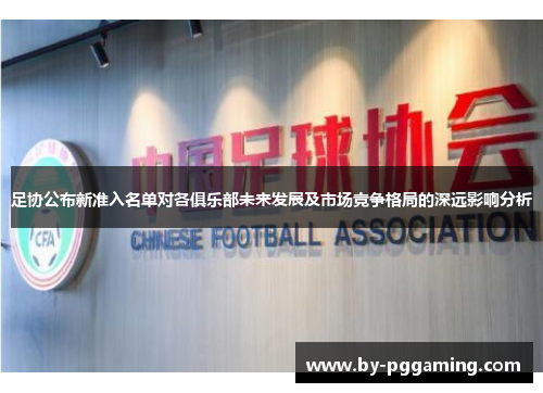 足协公布新准入名单对各俱乐部未来发展及市场竞争格局的深远影响分析 足协公布新准入名单对各俱乐部未来发展及市场竞争格局的深远影响分析