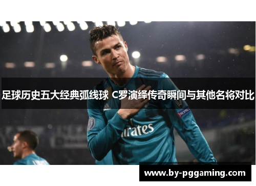 足球历史五大经典弧线球 C罗演绎传奇瞬间与其他名将对比