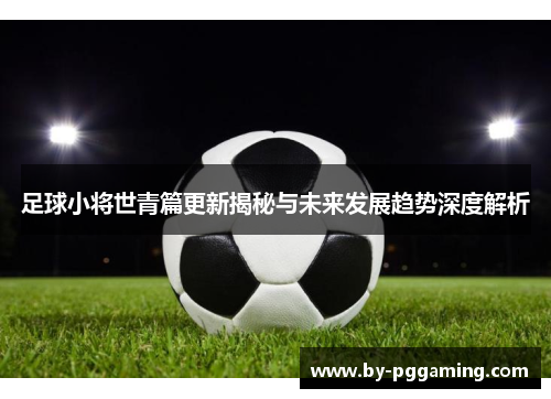 足球小将世青篇更新揭秘与未来发展趋势深度解析 足球小将世青篇更新揭秘与未来发展趋势深度解析