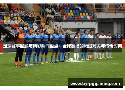 足球赛事回顾与精彩瞬间盘点:全球赛场的激烈对决与传奇时刻 足球赛事回顾与精彩瞬间盘点:全球赛场的激烈对决与传奇时刻