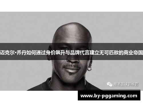 迈克尔·乔丹如何通过身价飙升与品牌代言建立无可匹敌的商业帝国 迈克尔·乔丹如何通过身价飙升与品牌代言建立无可匹敌的商业帝国