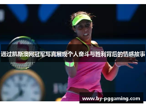 通过凯斯澳网冠军写真展现个人奋斗与胜利背后的情感故事