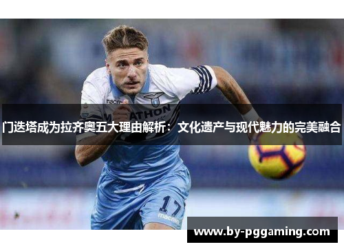 门迭塔成为拉齐奥五大理由解析：文化遗产与现代魅力的完美融合