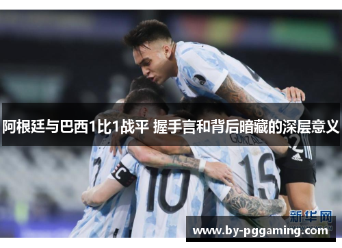 阿根廷与巴西1比1战平 握手言和背后暗藏的深层意义 阿根廷与巴西1比1战平 握手言和背后暗藏的深层意义