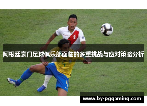 阿根廷豪门足球俱乐部面临的多重挑战与应对策略分析