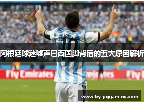 阿根廷球迷嘘声巴西国脚背后的五大原因解析
