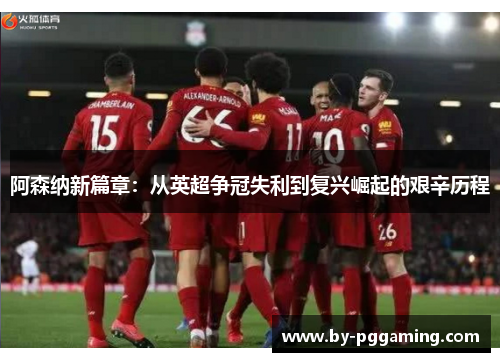 阿森纳新篇章：从英超争冠失利到复兴崛起的艰辛历程