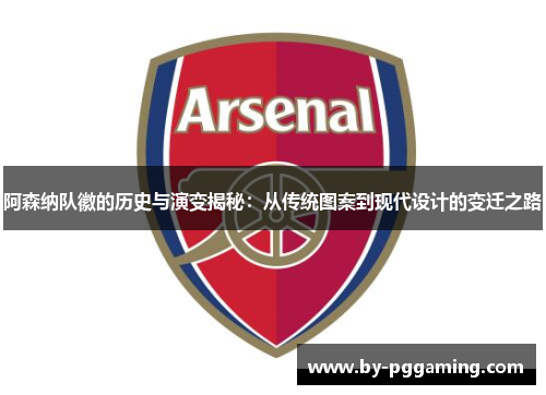 阿森纳队徽的历史与演变揭秘：从传统图案到现代设计的变迁之路