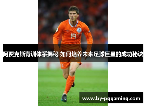 阿贾克斯青训体系揭秘 如何培养未来足球巨星的成功秘诀
