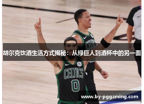 胡尔克饮酒生活方式揭秘:从绿巨人到酒杯中的另一面 胡尔克饮酒生活方式揭秘:从绿巨人到酒杯中的另一面