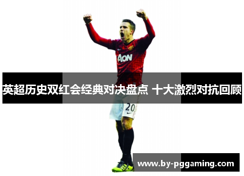 英超历史双红会经典对决盘点 十大激烈对抗回顾 英超历史双红会经典对决盘点 十大激烈对抗回顾