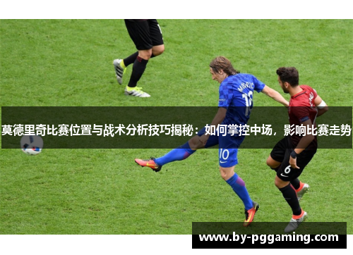 莫德里奇比赛位置与战术分析技巧揭秘：如何掌控中场，影响比赛走势