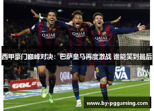 西甲豪门巅峰对决：巴萨皇马再度激战 谁能笑到最后