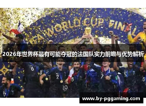 2026年世界杯最有可能夺冠的法国队实力前瞻与优势解析