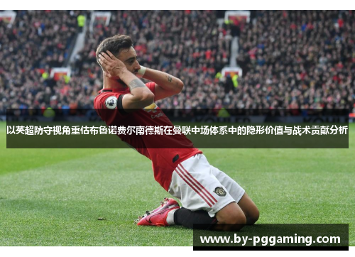 以英超防守视角重估布鲁诺费尔南德斯在曼联中场体系中的隐形价值与战术贡献分析