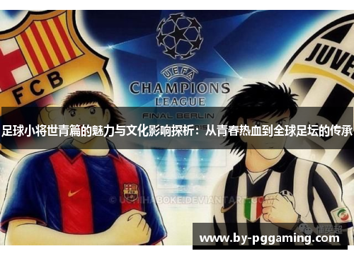足球小将世青篇的魅力与文化影响探析:从青春热血到全球足坛的传承 足球小将世青篇的魅力与文化影响探析:从青春热血到全球足坛的传承