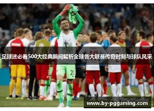 足球迷必看500大经典瞬间解析全球各大联赛传奇时刻与球队风采