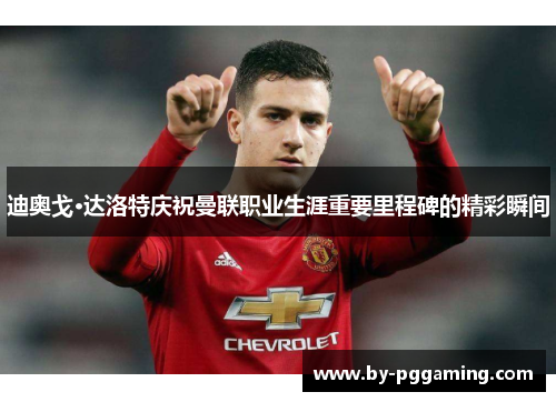 迪奥戈·达洛特庆祝曼联职业生涯重要里程碑的精彩瞬间