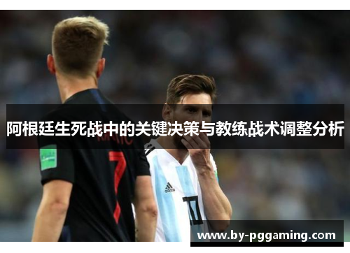 阿根廷生死战中的关键决策与教练战术调整分析 阿根廷生死战中的关键决策与教练战术调整分析
