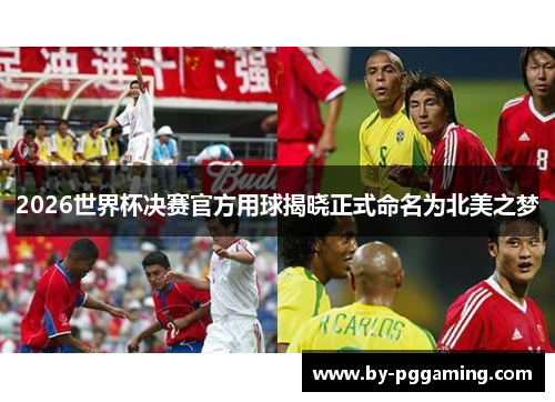 2026世界杯决赛官方用球揭晓正式命名为北美之梦