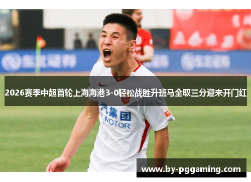 2026赛季中超首轮上海海港3-0轻松战胜升班马全取三分迎来开门红