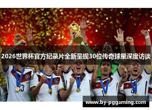 2026世界杯官方纪录片全新呈现30位传奇球星深度访谈