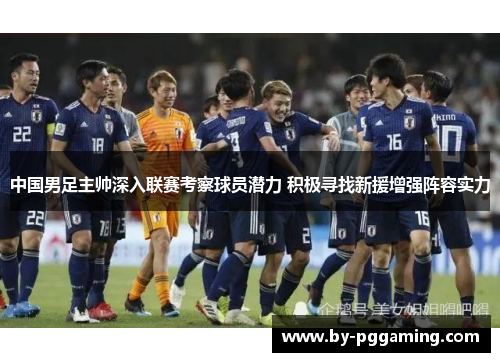 中国男足主帅深入联赛考察球员潜力 积极寻找新援增强阵容实力