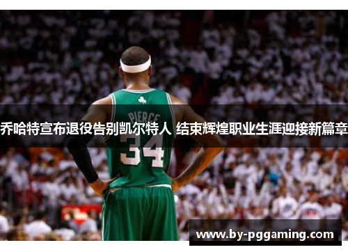 乔哈特宣布退役告别凯尔特人 结束辉煌职业生涯迎接新篇章 乔哈特宣布退役告别凯尔特人 结束辉煌职业生涯迎接新篇章