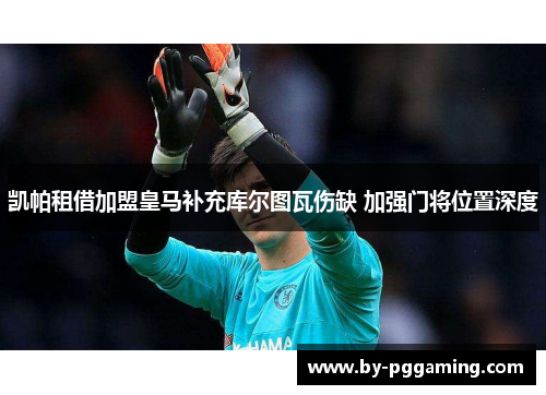 凯帕租借加盟皇马补充库尔图瓦伤缺 加强门将位置深度