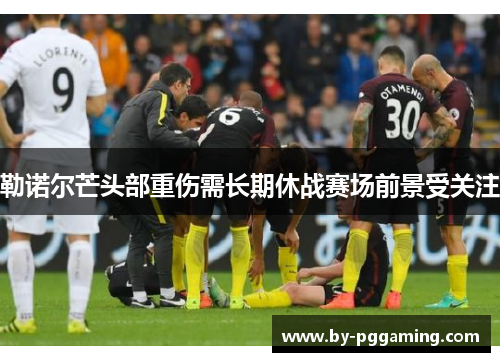 勒诺尔芒头部重伤需长期休战赛场前景受关注