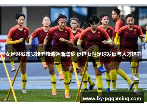 女足退役球员转型教练逐渐增多 促进女性足球发展与人才培养