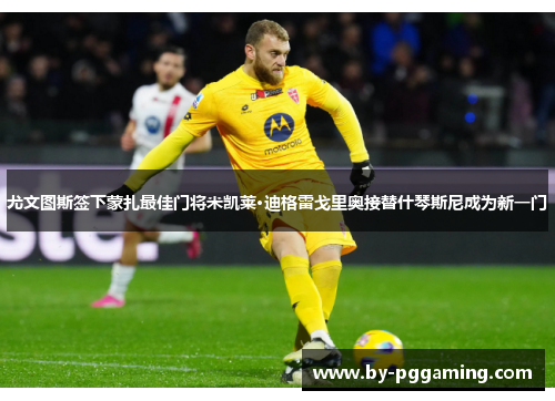 尤文图斯签下蒙扎最佳门将米凯莱·迪格雷戈里奥接替什琴斯尼成为新一门 尤文图斯签下蒙扎最佳门将米凯莱·迪格雷戈里奥接替什琴斯尼成为新一门