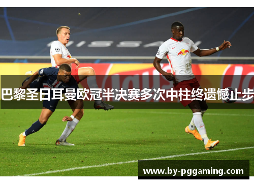巴黎圣日耳曼欧冠半决赛多次中柱终遗憾止步 巴黎圣日耳曼欧冠半决赛多次中柱终遗憾止步