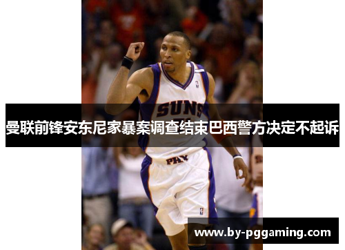 曼联前锋安东尼家暴案调查结束巴西警方决定不起诉 曼联前锋安东尼家暴案调查结束巴西警方决定不起诉