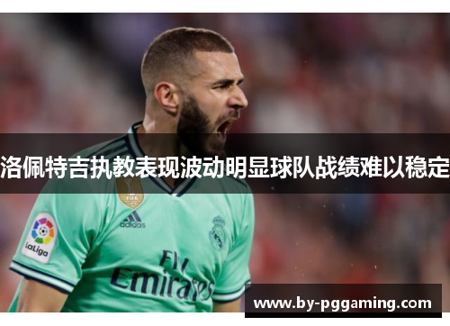 洛佩特吉执教表现波动明显球队战绩难以稳定