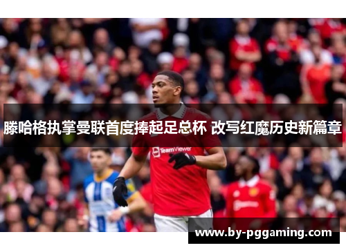 滕哈格执掌曼联首度捧起足总杯 改写红魔历史新篇章