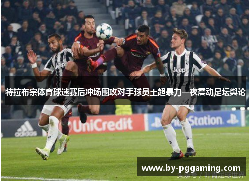 特拉布宗体育球迷赛后冲场围攻对手球员土超暴力一夜震动足坛舆论