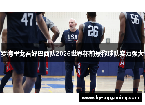 罗德里戈看好巴西队2026世界杯前景称球队实力强大